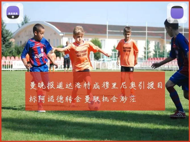曼晚报道达洛特成穆里尼奥引援目标阿诺德转会曼联机会渺茫