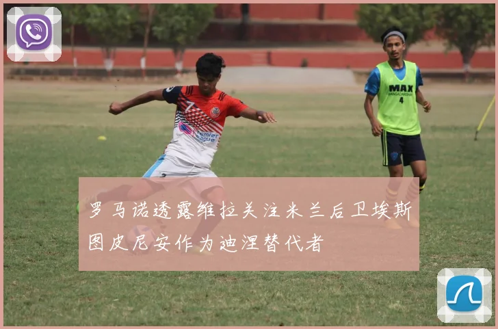 罗马诺透露维拉关注米兰后卫埃斯图皮尼安作为迪涅替代者