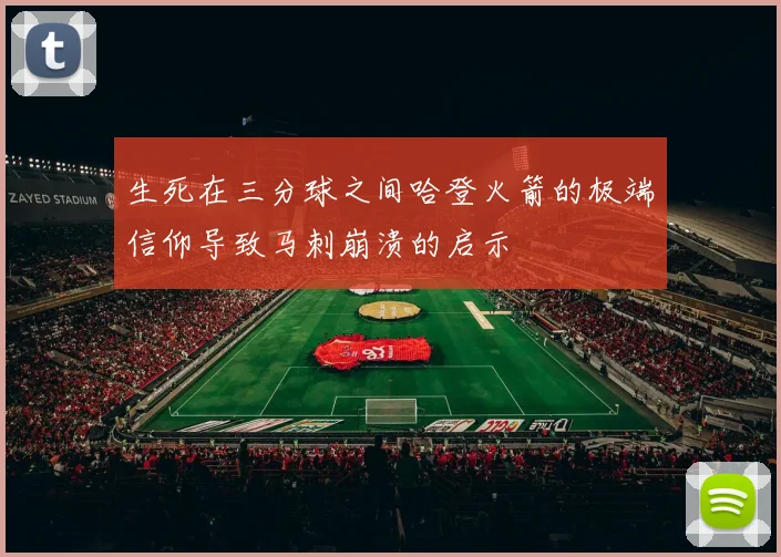 生死在三分球之间哈登火箭的极端信仰导致马刺崩溃的启示