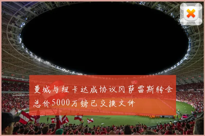 曼城与纽卡达成协议冈萨雷斯转会总价5000万镑已交换文件
