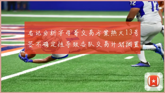 名记分析字母哥交易方案热火13号签不确定性导致各队交易计划搁置