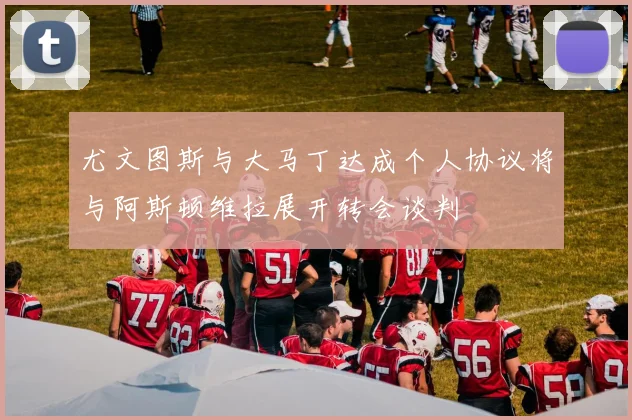 尤文图斯与大马丁达成个人协议将与阿斯顿维拉展开转会谈判