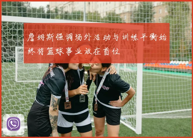 詹姆斯强调场外活动与训练平衡始终将篮球事业放在首位