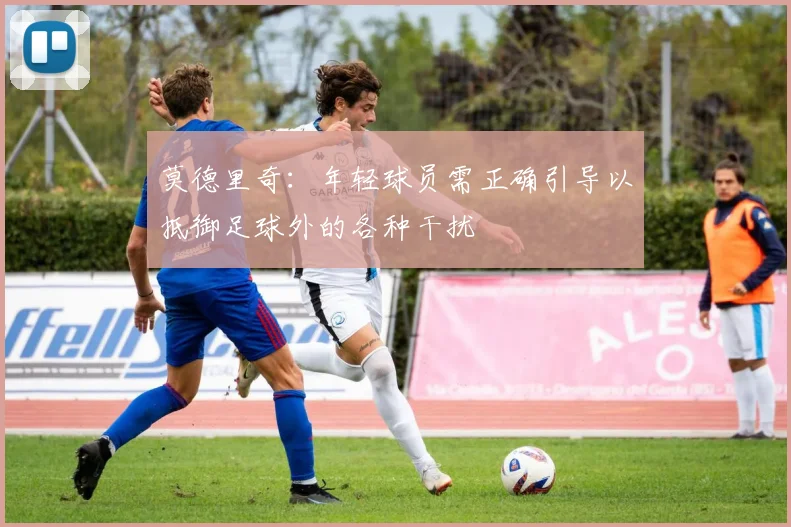 莫德里奇：年轻球员需正确引导以抵御足球外的各种干扰