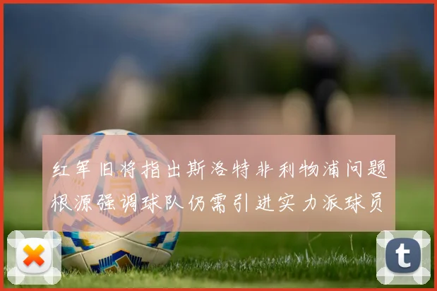 红军旧将指出斯洛特非利物浦问题根源强调球队仍需引进实力派球员