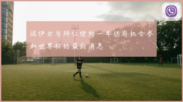 诺伊尔与拜仁续约一年仍有机会参加世界杯的最新消息