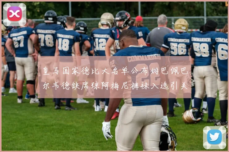 皇马国家德比大名单公布姆巴佩巴尔韦德缺席琼阿梅尼裤袜入选引关注