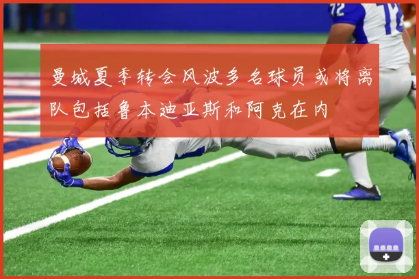 曼城夏季转会风波多名球员或将离队包括鲁本迪亚斯和阿克在内