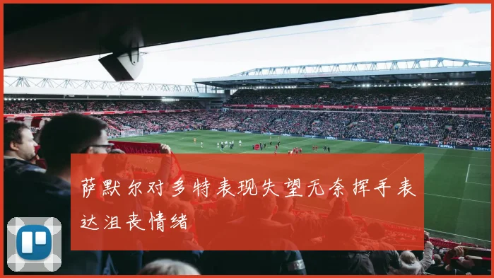 萨默尔对多特表现失望无奈挥手表达沮丧情绪