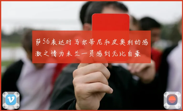 萨56表达对马尔蒂尼和皮奥利的感激之情为米兰一员感到无比自豪