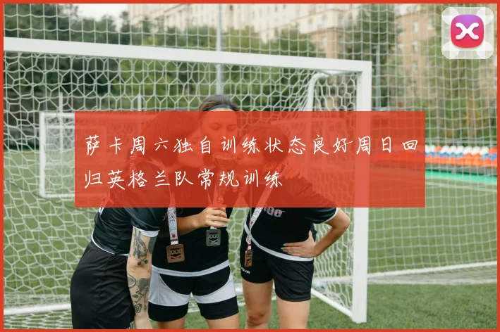 萨卡周六独自训练状态良好周日回归英格兰队常规训练