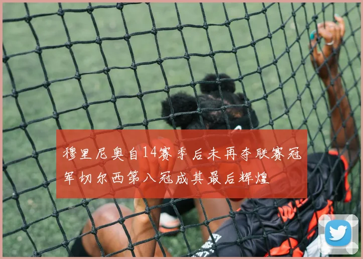 穆里尼奥自14赛季后未再夺联赛冠军切尔西第八冠成其最后辉煌