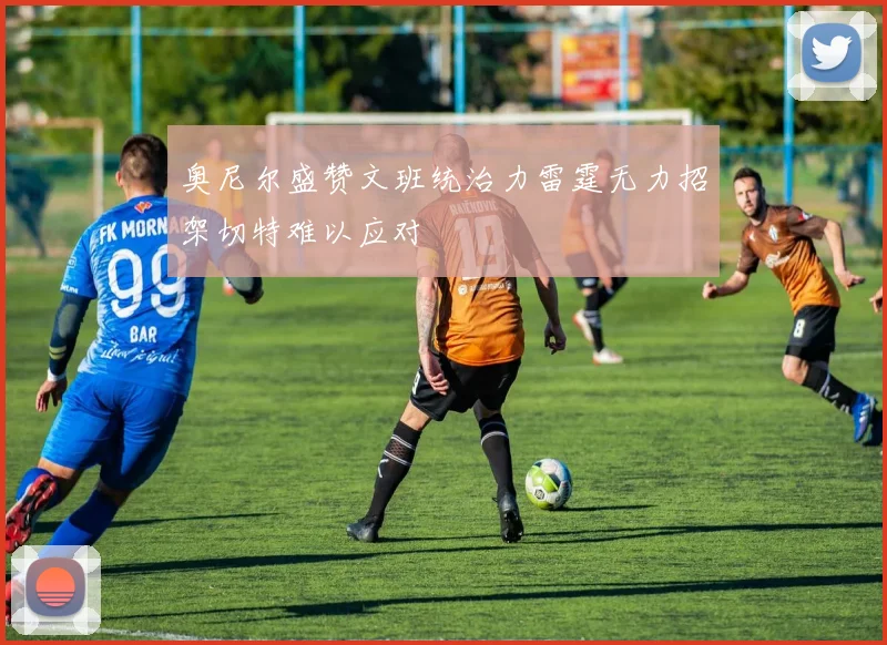 奥尼尔盛赞文班统治力雷霆无力招架切特难以应对