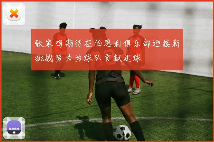 张家鸣期待在伯恩利俱乐部迎接新挑战努力为球队贡献进球