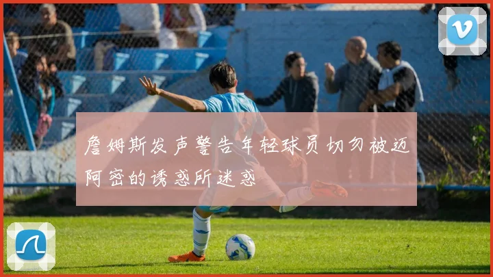 詹姆斯发声警告年轻球员切勿被迈阿密的诱惑所迷惑