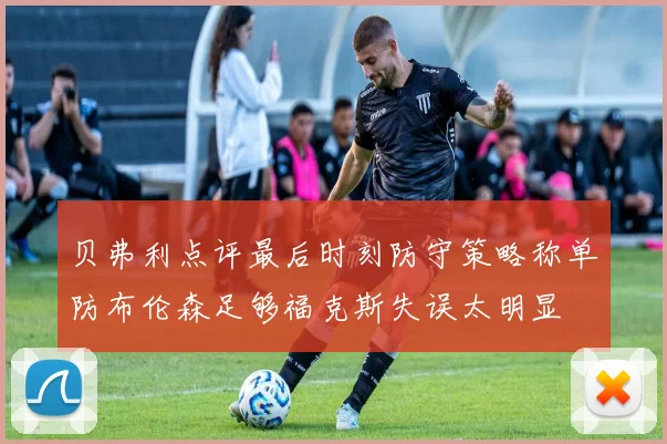 贝弗利点评最后时刻防守策略称单防布伦森足够福克斯失误太明显