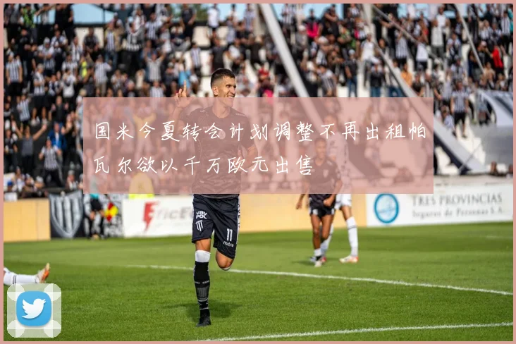 国米今夏转会计划调整不再出租帕瓦尔欲以千万欧元出售