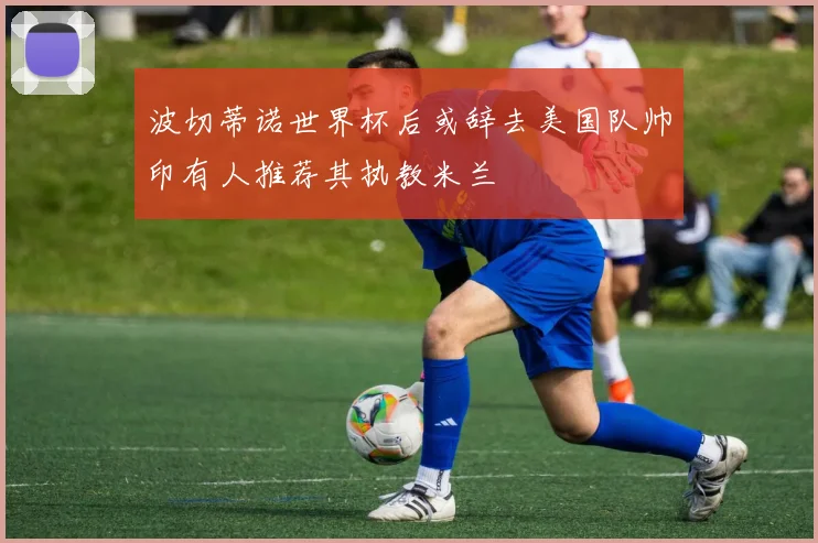 波切蒂诺世界杯后或辞去美国队帅印有人推荐其执教米兰