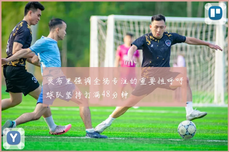 莫布里强调全场专注的重要性呼吁球队坚持打满48分钟