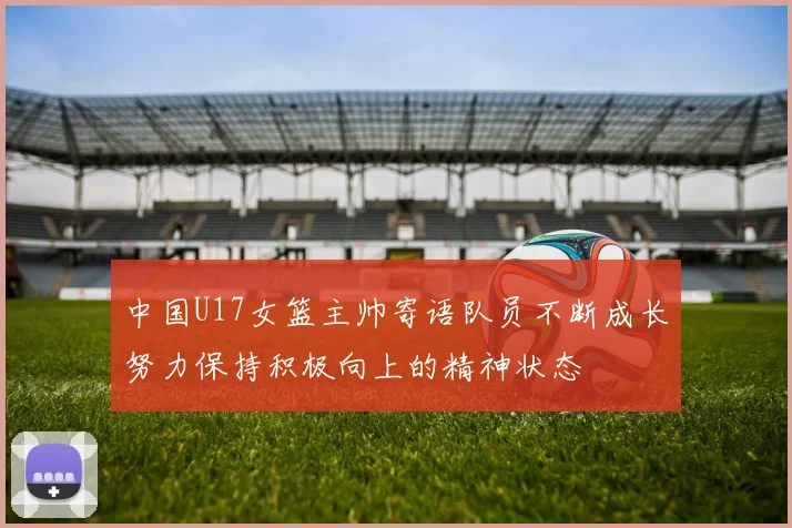 中国U17女篮主帅寄语队员不断成长努力保持积极向上的精神状态