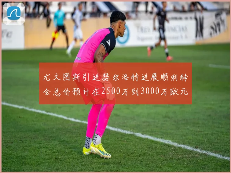 尤文图斯引进瑟尔洛特进展顺利转会总价预计在2500万到3000万欧元之间