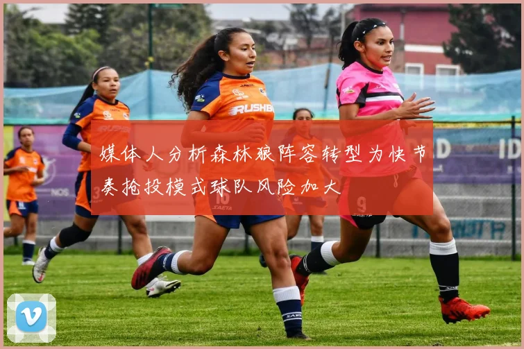 媒体人分析森林狼阵容转型为快节奏抢投模式球队风险加大