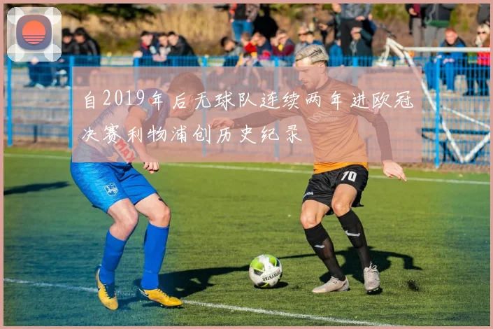 自2019年后无球队连续两年进欧冠决赛利物浦创历史纪录